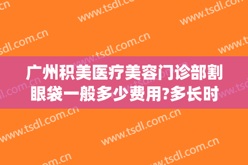 广州积美医疗美容门诊部割眼袋一般多少费用?多长时间恢复?(割眼袋广州哪家医院好?)
