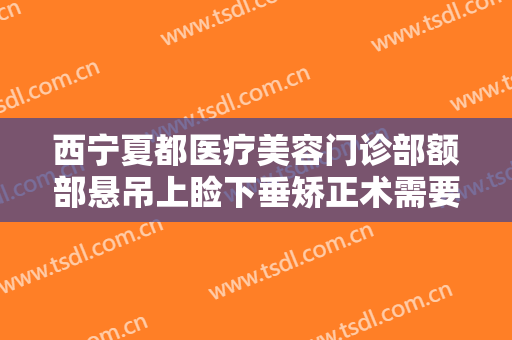 西宁夏都医疗美容门诊部额部悬吊上睑下垂矫正术需要多少费用?效果怎么样?
