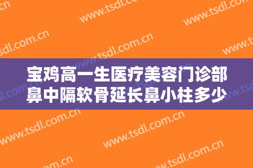 宝鸡高一生医疗美容门诊部鼻中隔软骨延长鼻小柱多少钱?好不好?