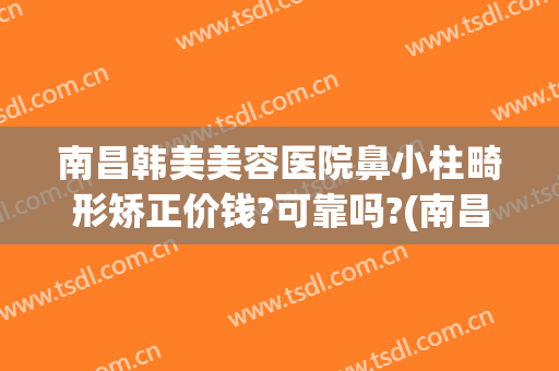 南昌韩美美容医院鼻小柱畸形矫正价钱?可靠吗?(南昌韩美整形美容医院简介)