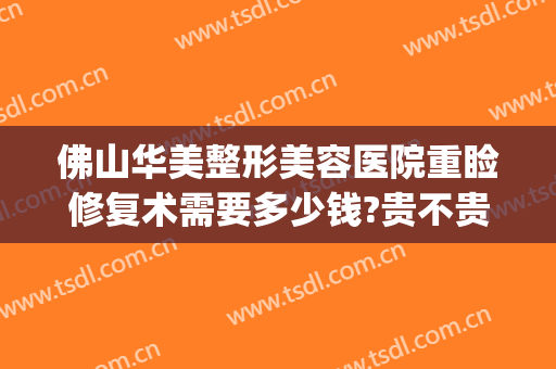 佛山华美整形美容医院重睑修复术需要多少钱?贵不贵?(佛山隆鼻修复要多少钱)