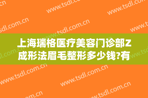 上海瑞格医疗美容门诊部Z成形法眉毛整形多少钱?有哪些优势?(上海瑞格医疗美容医院医生)