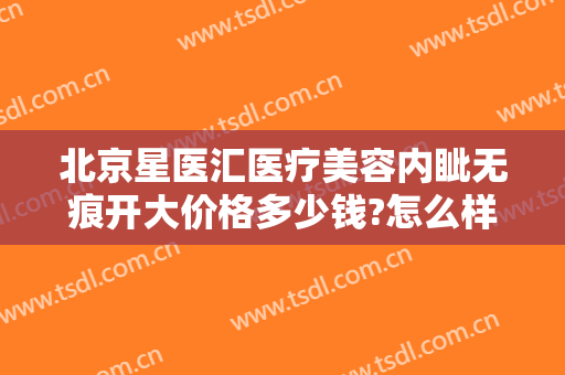 北京星医汇医疗美容内眦无痕开大价格多少钱?怎么样?