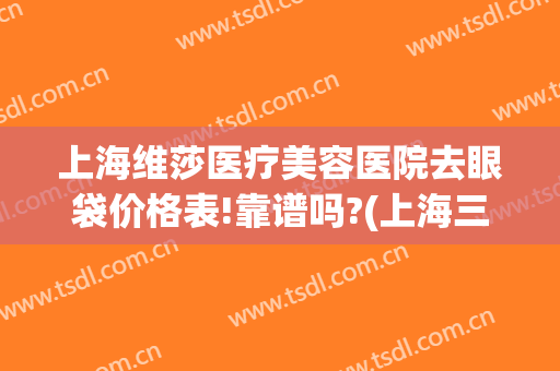 上海维莎医疗美容医院去眼袋价格表!靠谱吗?(上海三甲医院去眼袋价格)
