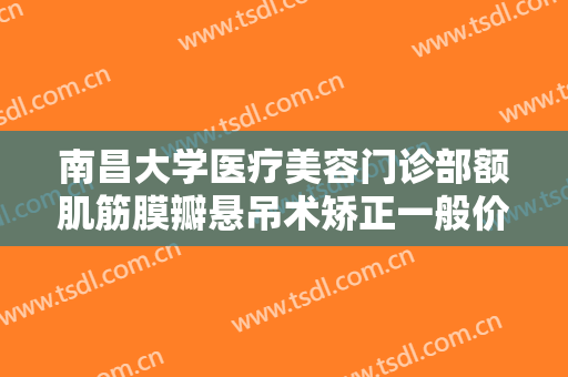 南昌大学医疗美容门诊部额肌筋膜瓣悬吊术矫正一般价位是多少?有哪些优势?