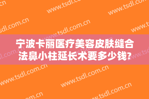 宁波卡丽医疗美容皮肤缝合法鼻小柱延长术要多少钱?效果怎么样?