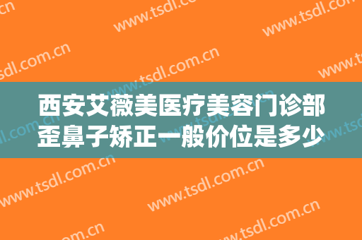 西安艾薇美医疗美容门诊部歪鼻子矫正一般价位是多少钱?贵不贵?(西安艾薇美隆鼻)