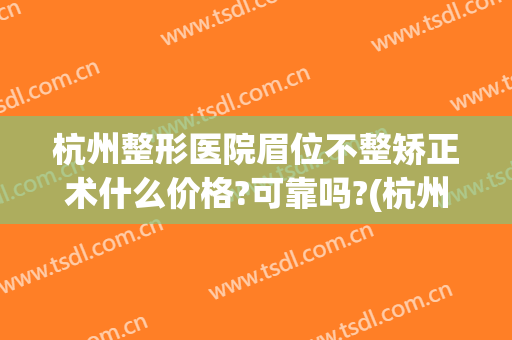 杭州整形医院眉位不整矫正术什么价格?可靠吗?(杭州整容整形医院医生推荐)