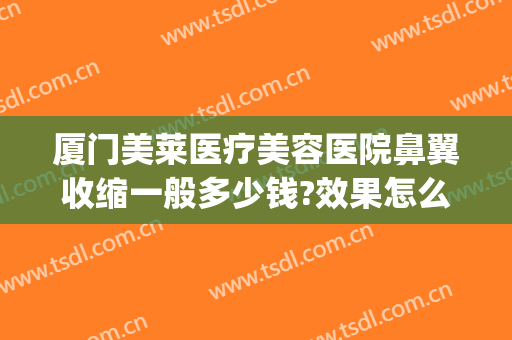 厦门美莱医疗美容医院鼻翼收缩一般多少钱?效果怎么样?(收缩鼻翼整形多少钱)