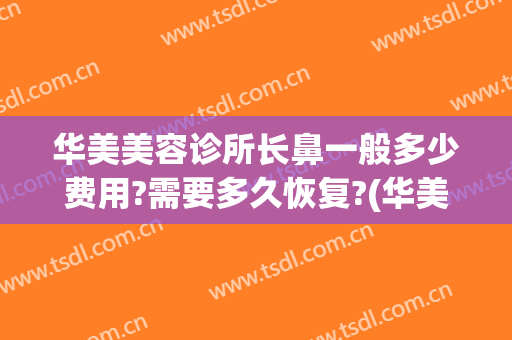 华美美容诊所长鼻一般多少费用?需要多久恢复?(华美整形鼻子多少钱)