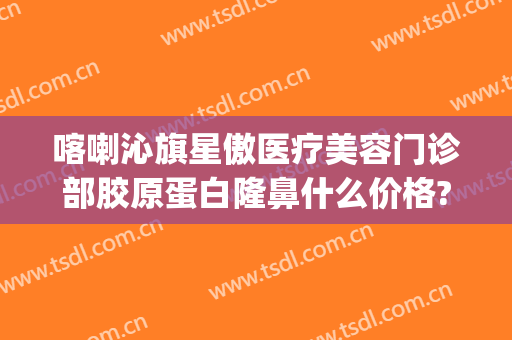 喀喇沁旗星傲医疗美容门诊部胶原蛋白隆鼻什么价格?需要多久恢复?(赤峰星傲整形医院好不好)