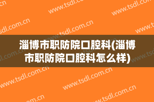 淄博市职防院口腔科(淄博市职防院口腔科怎么样)