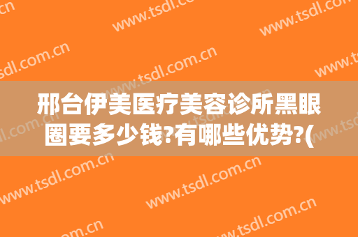 邢台伊美医疗美容诊所黑眼圈要多少钱?有哪些优势?(邢台伊美整形怎么样)