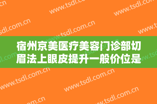 宿州京美医疗美容门诊部切眉法上眼皮提升一般价位是多少钱?需要多久恢复?