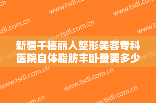 新疆千禧丽人整形美容专科医院自体脂肪丰卧蚕要多少钱?多长时间恢复?