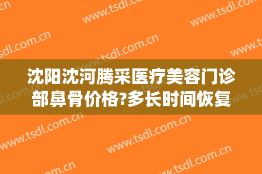 沈阳沈河腾采医疗美容门诊部鼻骨价格?多长时间恢复?(沈阳腾采医疗美容门诊价格表)