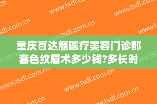 重庆百达丽医疗美容门诊部套色纹眉术多少钱?多长时间恢复?(重庆百达丽医疗美容招聘)