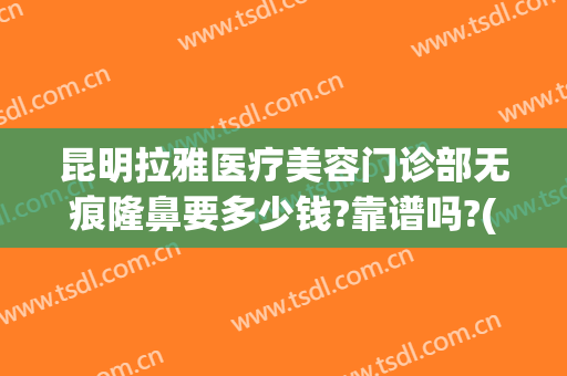 昆明拉雅医疗美容门诊部无痕隆鼻要多少钱?靠谱吗?(昆明最好的隆鼻美容院)