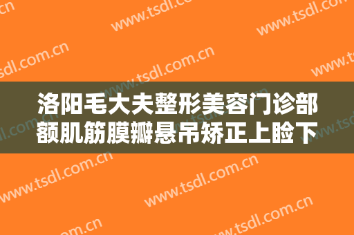 洛阳毛大夫整形美容门诊部额肌筋膜瓣悬吊矫正上睑下垂价格?需要多久恢复?