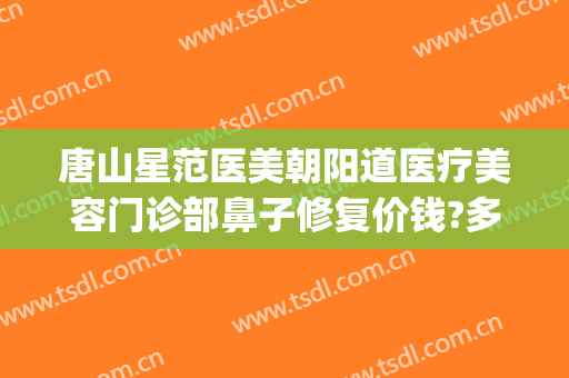唐山星范医美朝阳道医疗美容门诊部鼻子修复价钱?多长时间恢复?(北京星范医疗美容医院)