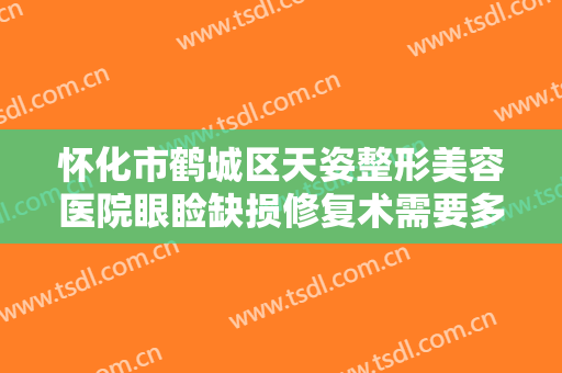怀化市鹤城区天姿整形美容医院眼睑缺损修复术需要多少费用?可靠吗?
