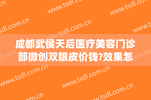 成都武侯天后医疗美容门诊部微创双眼皮价钱?效果怎么样?(武侯区的医美医院)