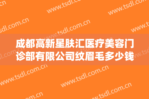 成都高新星肤汇医疗美容门诊部有限公司纹眉毛多少钱?可靠吗?(成都艺星纹眉)