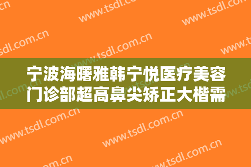 宁波海曙雅韩宁悦医疗美容门诊部超高鼻尖矫正大楷需要多少钱?多长时间恢复?