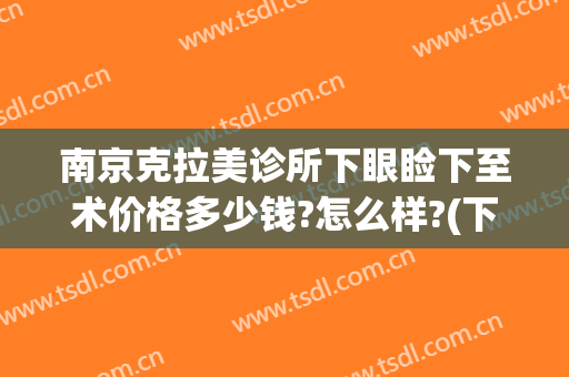 南京克拉美诊所下眼睑下至术价格多少钱?怎么样?(下眼睑手术费用)