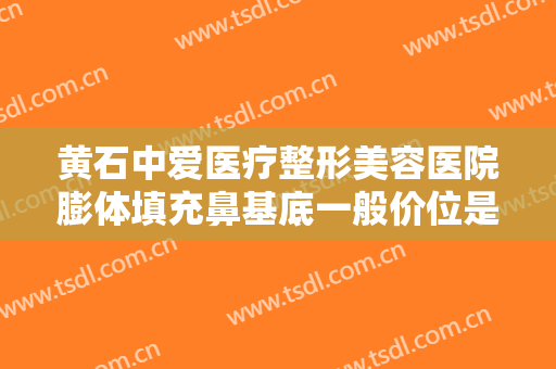 黄石中爱医疗整形美容医院膨体填充鼻基底一般价位是多少费用?可靠吗?