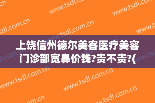 上饶信州德尔美客医疗美容门诊部宽鼻价钱?贵不贵?(上饶德尔美客医疗美容正规吗)