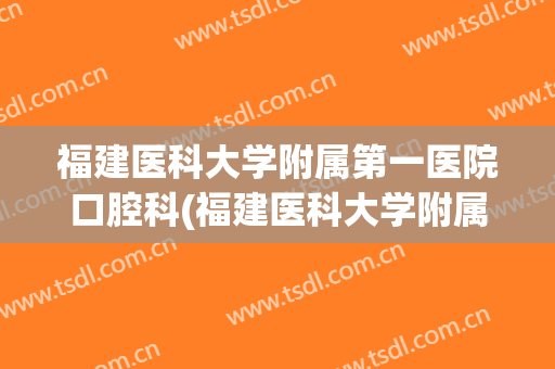福建医科大学附属第一医院口腔科(福建医科大学附属第一医院口腔科收费)