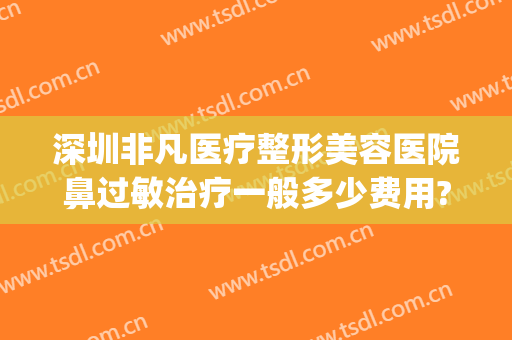 深圳非凡医疗整形美容医院鼻过敏治疗一般多少费用?效果怎么样?(非凡医院整形隆鼻哪个医生好)