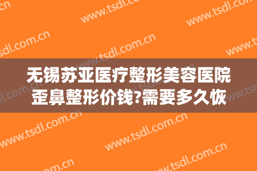 无锡苏亚医疗整形美容医院歪鼻整形价钱?需要多久恢复?(苏亚整形医院怎么样)