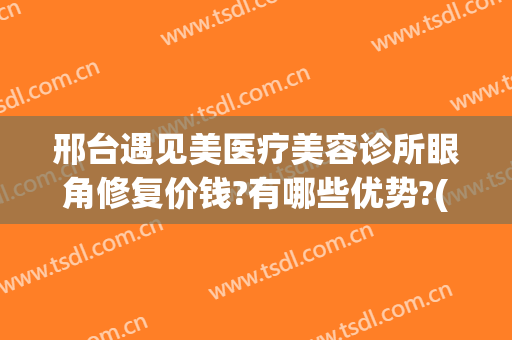 邢台遇见美医疗美容诊所眼角修复价钱?有哪些优势?(邢台遇见美医疗整形)