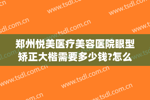 郑州悦美医疗美容医院眼型矫正大楷需要多少钱?怎么样?(郑州美眼整形医院正规吗)