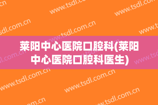 莱阳中心医院口腔科(莱阳中心医院口腔科医生)