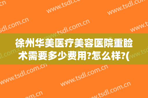 徐州华美医疗美容医院重睑术需要多少费用?怎么样?(徐州整容多少钱就找华美整形)