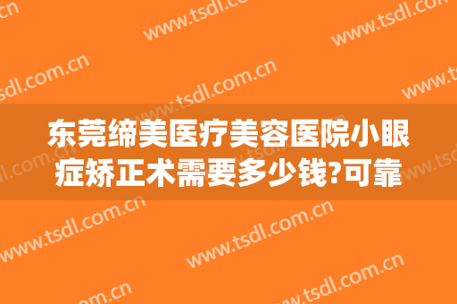 东莞缔美医疗美容医院小眼症矫正术需要多少钱?可靠吗?(东莞缔美美容医院)