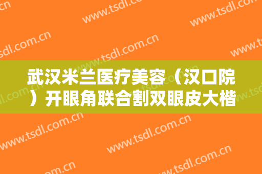 武汉米兰医疗美容（汉口院）开眼角联合割双眼皮大楷需要多少费用?贵不贵?