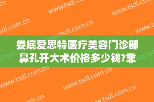 娄底爱思特医疗美容门诊部鼻孔开大术价格多少钱?靠谱吗?(娄底爱思特美容医院电话)