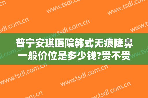 普宁安琪医院韩式无痕隆鼻一般价位是多少钱?贵不贵?(普宁安琪整形正规吗)