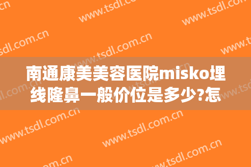 南通康美美容医院misko埋线隆鼻一般价位是多少?怎么样?(南通康美美容整形医院地址)