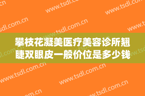 攀枝花凝美医疗美容诊所翘睫双眼皮一般价位是多少钱?有哪些优势?(攀枝花做双眼皮哪家好)
