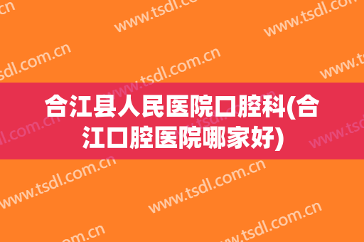 合江县人民医院口腔科(合江口腔医院哪家好)