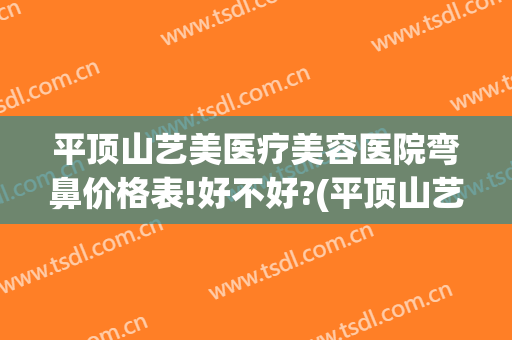 平顶山艺美医疗美容医院弯鼻价格表!好不好?(平顶山艺美双眼皮医生推荐)