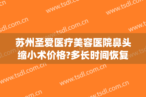 苏州圣爱医疗美容医院鼻头缩小术价格?多长时间恢复?(苏州圣爱医院整形)