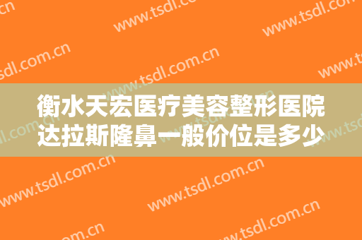 衡水天宏医疗美容整形医院达拉斯隆鼻一般价位是多少费用?多长时间恢复?