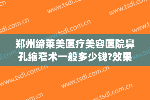 郑州缔莱美医疗美容医院鼻孔缩窄术一般多少钱?效果怎么样?(郑州缔莱美整形医院)