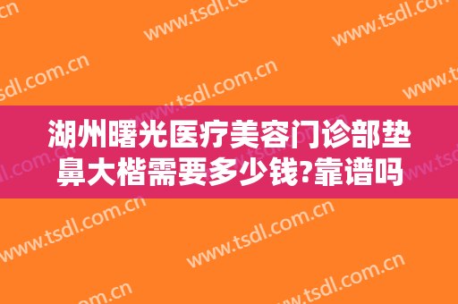 湖州曙光医疗美容门诊部垫鼻大楷需要多少钱?靠谱吗?